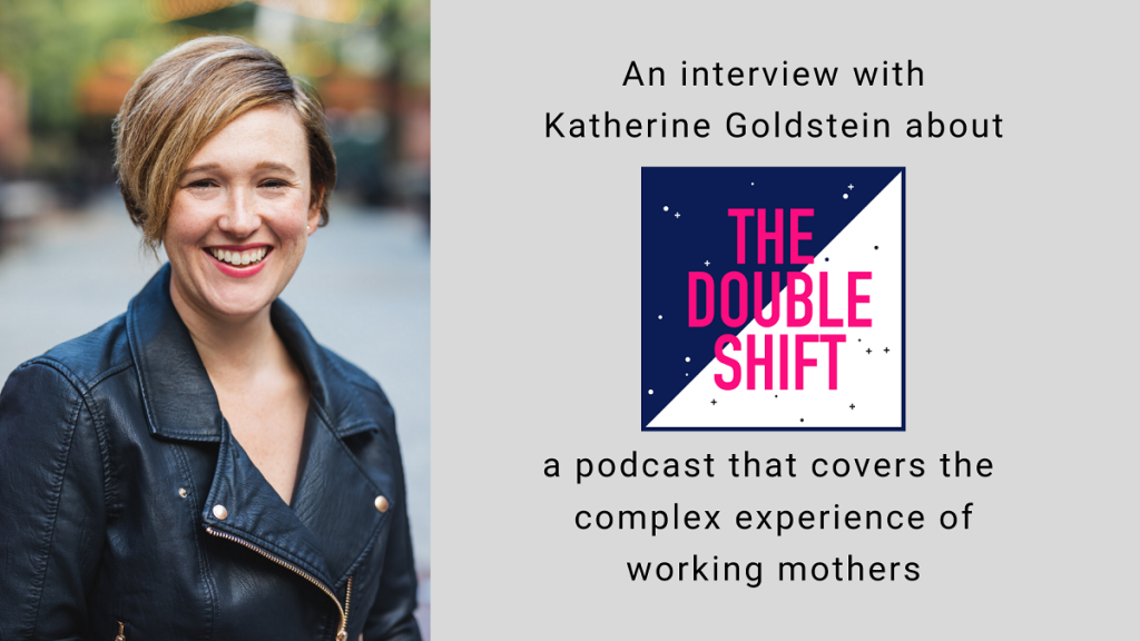An interview with Katherine Goldstein about The Double Shift, a podcast that covers that complex experiences of working mothers