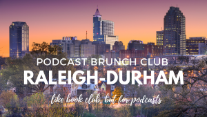 Podcast Brunch Club: Raleigh-Durham, North Carolina. Like book club, but for podcasts.