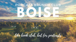 Podcast Brunch Club: Boise, Idaho. Like book club, but for podcasts.