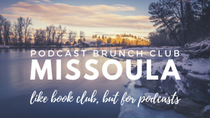 Podcast Brunch Club in Missoula. Like book club, but for podcasts.