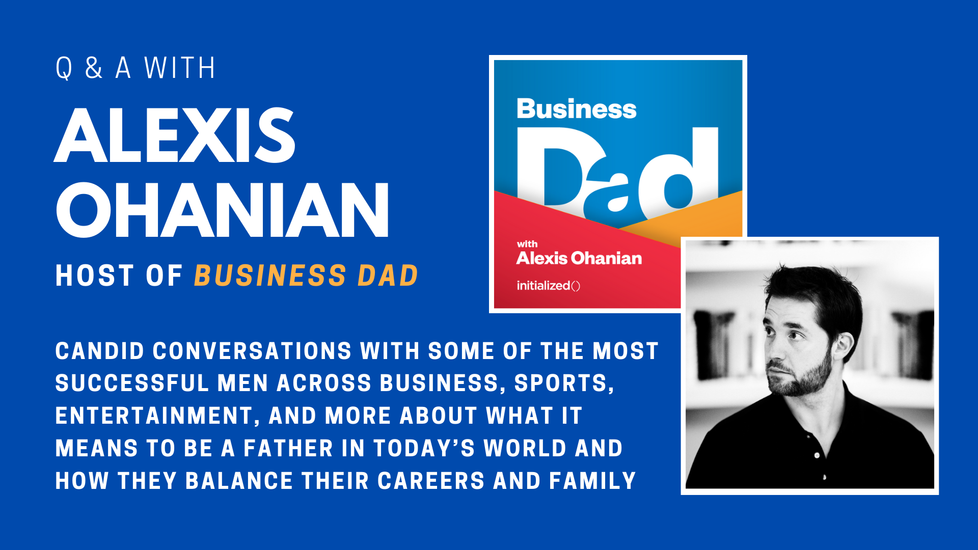 Q & A with Alexis Ohanian, host of Business Dad. candid conversations With some of the most successful men across business, sports, entertainment, and more about what it means to be a father in today’s world and how they balance their careers and family.