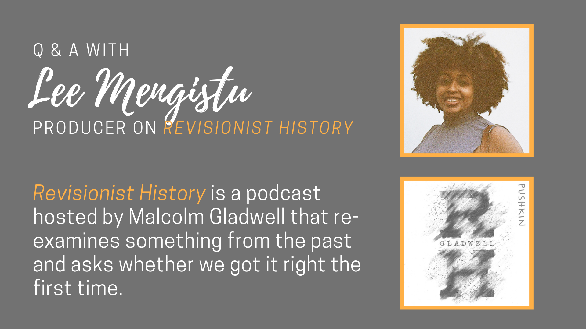 Q&A with Lee Mengistu: Producer on Revisionist History. Revisionist History is a podcast hosted by Malcolm Gladwell that re-examines something from the past and asks whether we got it right the first time.