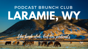 Laramie, Wyoming chapter of Podcast Brunch Club. Like book club, but for podcasts.